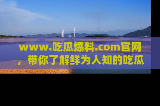 www.吃瓜爆料.com官网，带你了解鲜为人知的吃瓜故事与内幕！