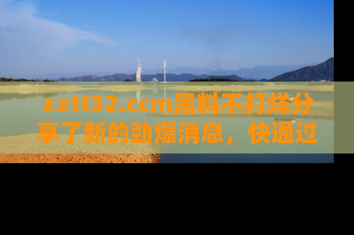 zztt32.ccm黑料不打烊分享了新的劲爆消息，快通过链接来围观吧！