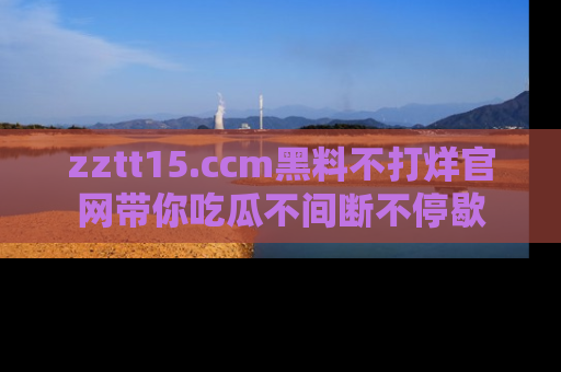 zztt15.ccm黑料不打烊官网带你吃瓜不间断不停歇