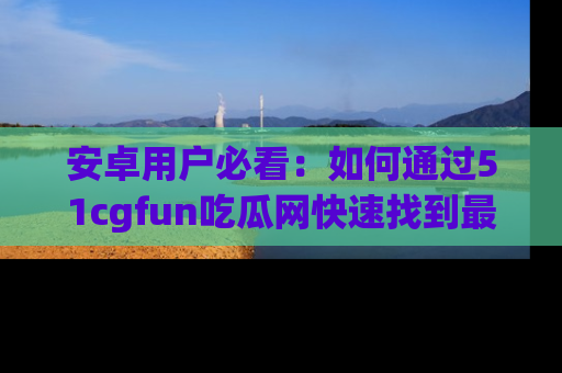 安卓用户必看：如何通过51cgfun吃瓜网快速找到最新链接？