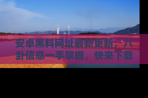 安卓黑料网址最新更新，八卦信息一手掌握，快来下载