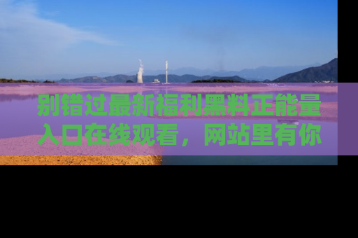 别错过最新福利黑料正能量入口在线观看，网站里有你想看的所有秘密！
