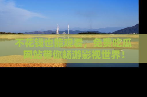 不花钱也能观看，免费吃瓜网站带你畅游影视世界！