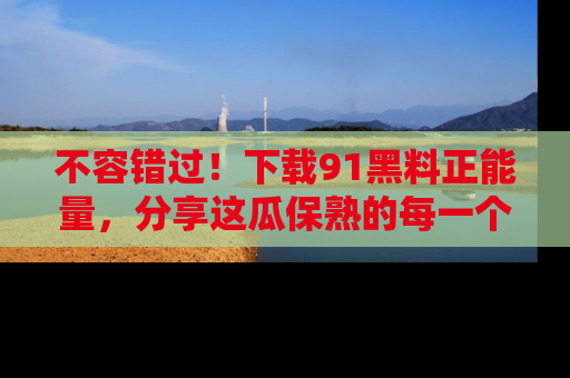 不容错过！下载91黑料正能量，分享这瓜保熟的每一个瞬间！