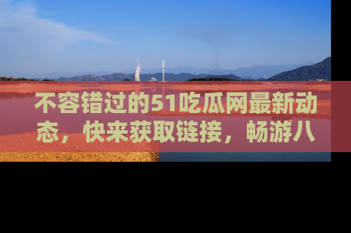 不容错过的51吃瓜网最新动态，快来获取链接，畅游八卦世界！
