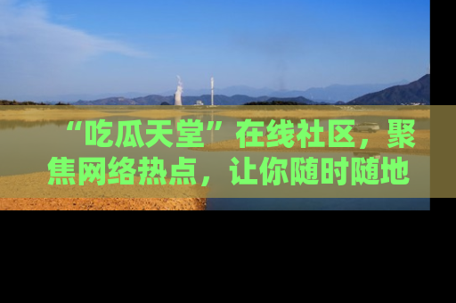 “吃瓜天堂”在线社区，聚焦网络热点，让你随时随地吃瓜不停