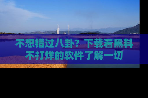 不想错过八卦？下载看黑料不打烊的软件了解一切