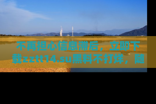 不再担心信息滞后，立即下载zztt14.su黑料不打烊，随时获取新鲜黑料！