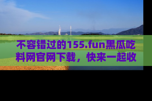 不容错过的155.fun黑瓜吃料网官网下载，快来一起收藏吃瓜新动态吧！