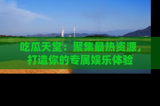 吃瓜天堂：聚集最热资源，打造你的专属娱乐体验