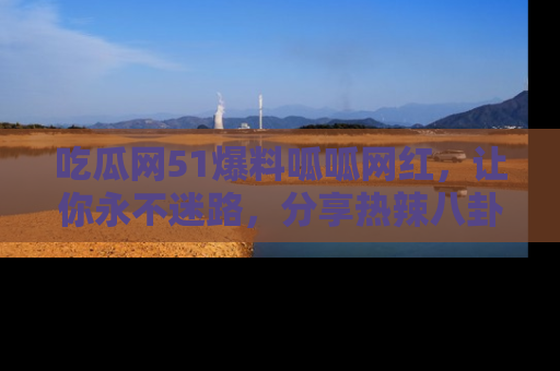 吃瓜网51爆料呱呱网红，让你永不迷路，分享热辣八卦速递！
