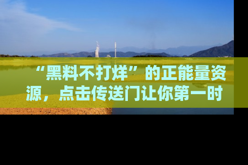 “黑料不打烊”的正能量资源，点击传送门让你第一时间获取最新入口资讯！