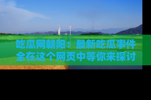 吃瓜网朝阳：最新吃瓜事件全在这个网页中等你来探讨！