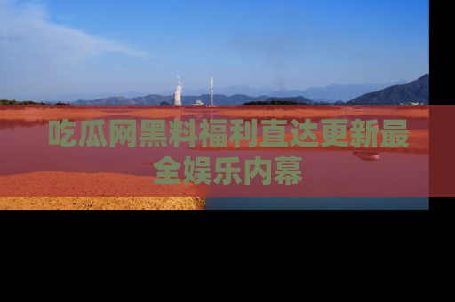 吃瓜网黑料福利直达更新最全娱乐内幕