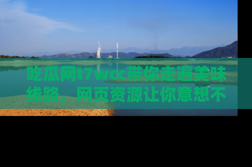 吃瓜网t7wcc带你走遍美味线路，网页资源让你意想不到！