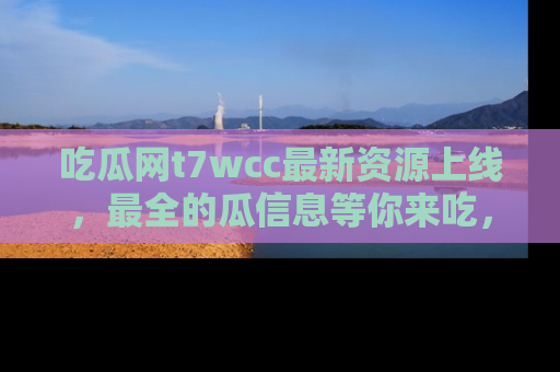 吃瓜网t7wcc最新资源上线，最全的瓜信息等你来吃，快来围观！