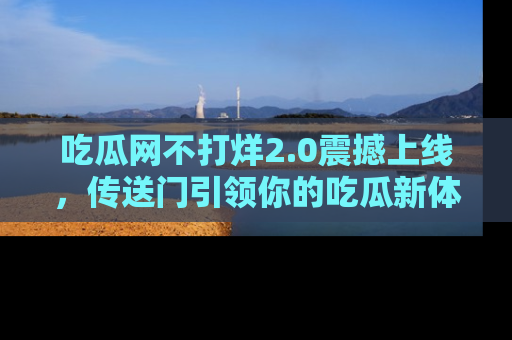 吃瓜网不打烊2.0震撼上线，传送门引领你的吃瓜新体验