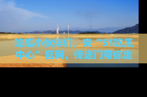 吃瓜小伙伴们，来“51吃瓜中心”官网，传送门带你走入八卦世界！