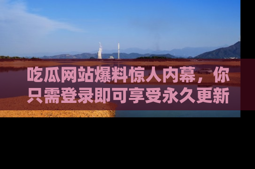 吃瓜网站爆料惊人内幕，你只需登录即可享受永久更新服务！