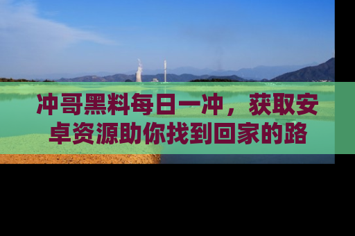 冲哥黑料每日一冲，获取安卓资源助你找到回家的路