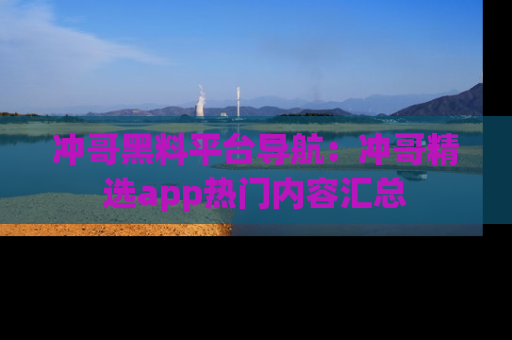 冲哥黑料平台导航：冲哥精选app热门内容汇总