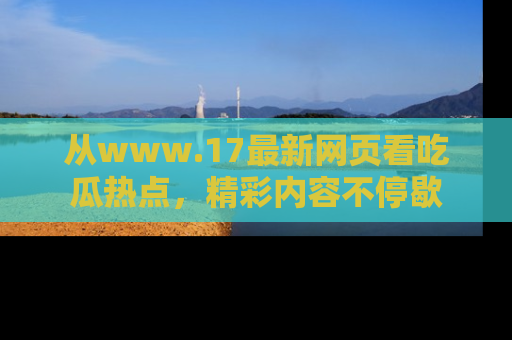 从www.17最新网页看吃瓜热点，精彩内容不停歇