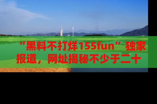 “黑料不打烊155fun”独家报道，网址揭秘不少于二十条惊人黑料新闻！