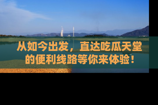 从如今出发，直达吃瓜天堂的便利线路等你来体验！