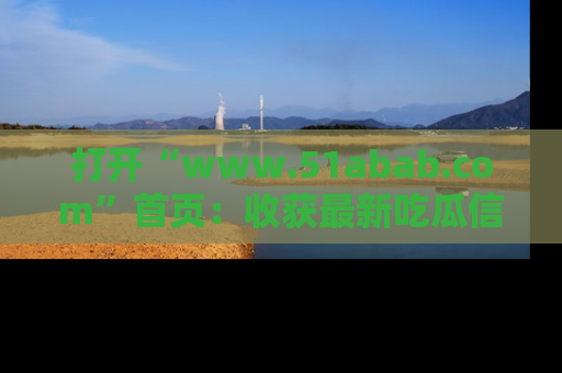 打开“www.51abab.com”首页：收获最新吃瓜信息，成为圈内明星动态达人！