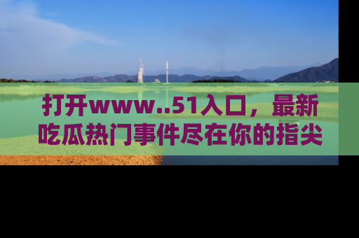 打开www..51入口，最新吃瓜热门事件尽在你的指尖，马上来看看！