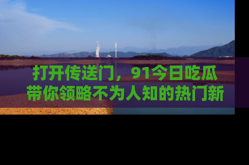 打开传送门，91今日吃瓜带你领略不为人知的热门新闻！