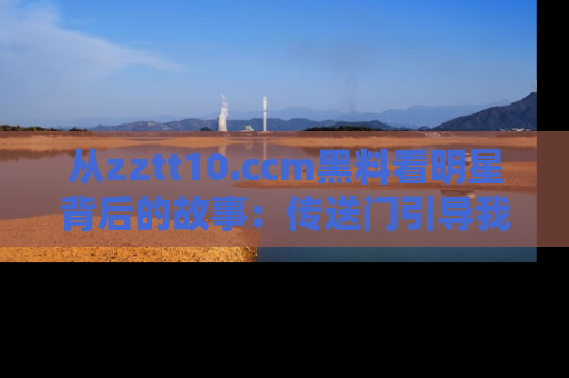 从zztt10.ccm黑料看明星背后的故事：传送门引导我们探索真相！