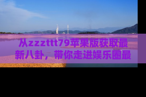 从zzzttt79苹果版获取最新八卦，带你走进娱乐圈最热内幕！