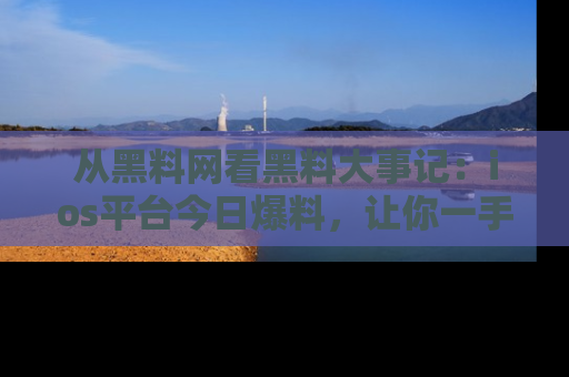 从黑料网看黑料大事记：ios平台今日爆料，让你一手掌握八卦内幕