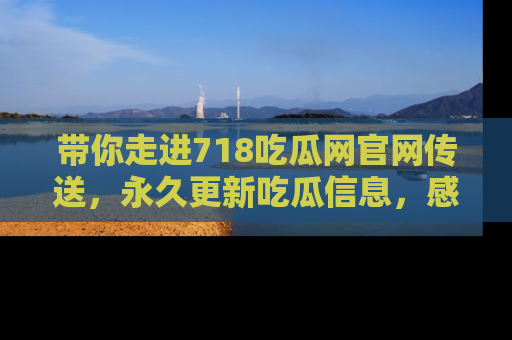 带你走进718吃瓜网官网传送，永久更新吃瓜信息，感受娱乐圈的风云变幻！