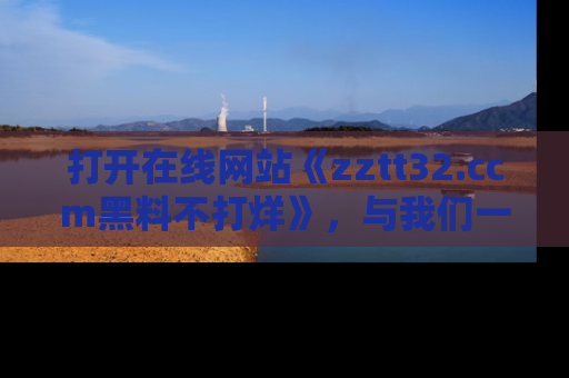 打开在线网站《zztt32.ccm黑料不打烊》，与我们一起揭露那些鲜为人知的黑料与明星秘密！