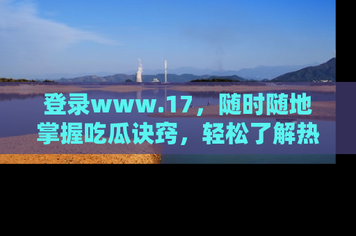 登录www.17,随时随地掌握吃瓜诀窍,轻松了解热点!
