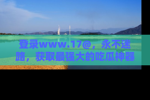 登录www.17@，永不迷路，获取最强大的吃瓜神器，解锁娱乐新动态。
