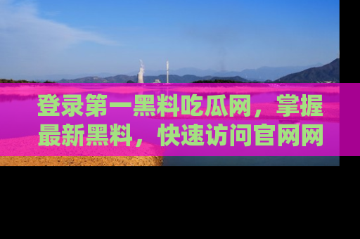 登录第一黑料吃瓜网，掌握最新黑料，快速访问官网网址体验。