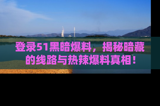 登录51黑暗爆料，揭秘暗藏的线路与热辣爆料真相！