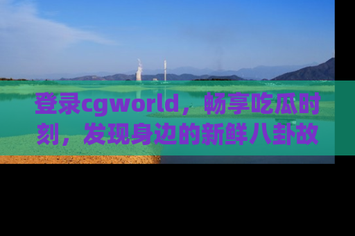 登录cgworld，畅享吃瓜时刻，发现身边的新鲜八卦故事