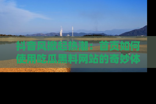 抖音风掀起热潮：首页如何使用吃瓜黑料网站的奇妙体验