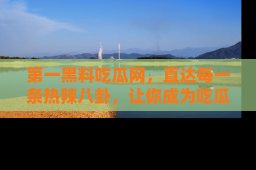 第一黑料吃瓜网，直达每一条热辣八卦，让你成为吃瓜达人！
