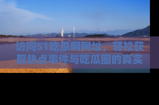 访问51吃瓜网网址，轻松获取热点事件与吃瓜圈的真实地址