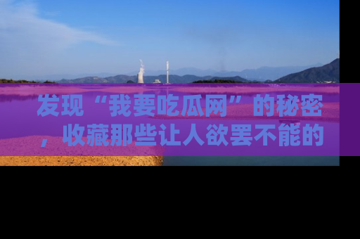 发现“我要吃瓜网”的秘密，收藏那些让人欲罢不能的吃瓜段子。