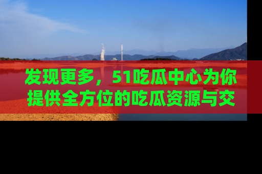 发现更多,51吃瓜中心为你提供全方位的吃瓜资源与交流平台