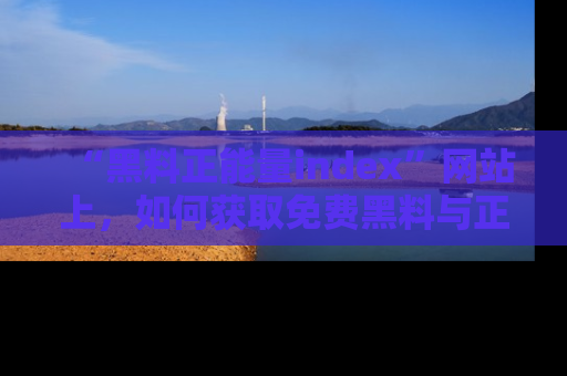 “黑料正能量index”网站上，如何获取免费黑料与正能量资讯？