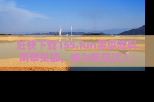 赶快下载155.fun黑瓜吃料网苹果版，成为吃瓜达人！