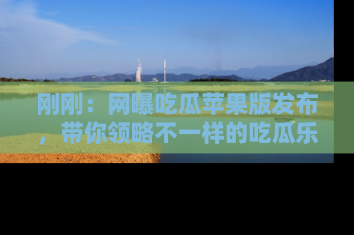 刚刚：网曝吃瓜苹果版发布，带你领略不一样的吃瓜乐趣！