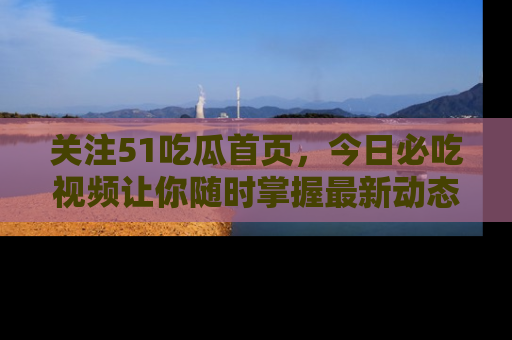 关注51吃瓜首页，今日必吃视频让你随时掌握最新动态